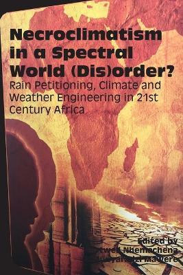 Necroclimatism in a Spectral World (Dis)order?: Rain Petitioning, Climate and Weather Engineering in 21st Century Africa - cover