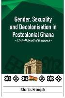 Gender, Sexuality and Decolonisation in Postcolonial Ghana: A Socio-Philosophical Engagement - Charles Prempeh - cover