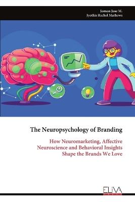 The Neuropsychology of Branding: How Neuromarketing, Affective Neuroscience and Behavioral Insights Shape the Brands We Love - Jomon Jose M - cover