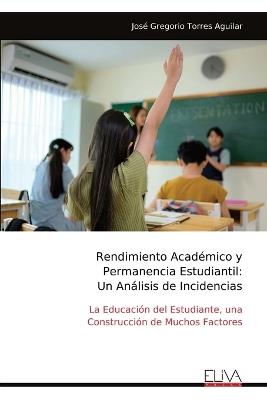 Rendimiento Académico y Permanencia Estudiantil: Un Análisis de Incidencias: La Educación del Estudiante, una Construcción de Muchos Factores - José Gregorio Torres Aguilar - cover
