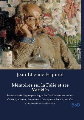 Mémoires sur la Folie et ses Variétés: Étude Médicale, Hygiénique et Légale des Troubles Mentaux, de leurs Causes, Symptômes, Traitements et Conséquences Sociales, avec Cas Cliniques et Planches Illustrées - Jean-Étienne Esquirol - cover