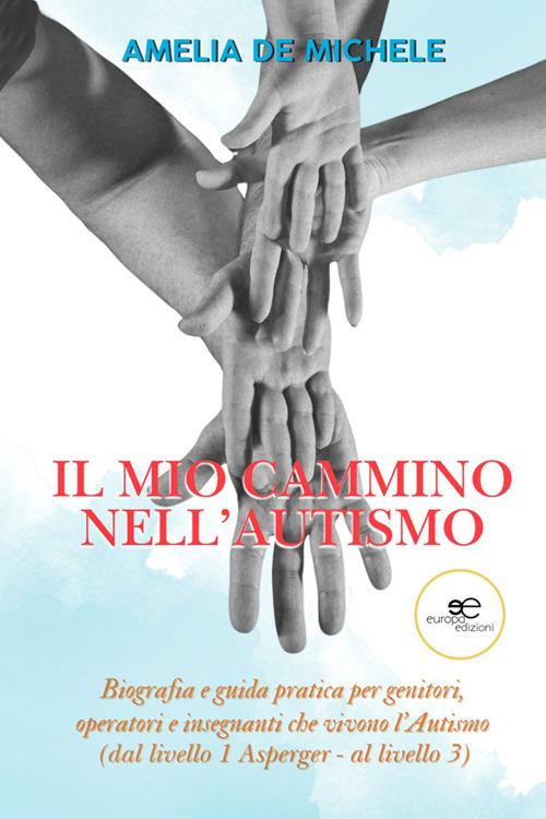 Il mio cammino nell'autismo. Biografia e guida pratica per genitori, operatori e insegnanti che vivono l'Autismo (dal livello 1 Asperger - al livello 3) - Amelia De Michele - ebook