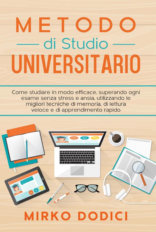 Metodo di studio universitario. Come studiare in modo efficace, superando ogni esame senza stress e ansia, utilizzando le migliori tecniche di memoria, di lettura veloce e di apprendimento rapido - Mirko Dodici - copertina