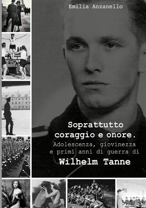 Soprattutto coraggio e onore. Adolescenza, giovinezza e primi anni di guerra di Wilhelm Tanne - Emilia Anzanello - copertina