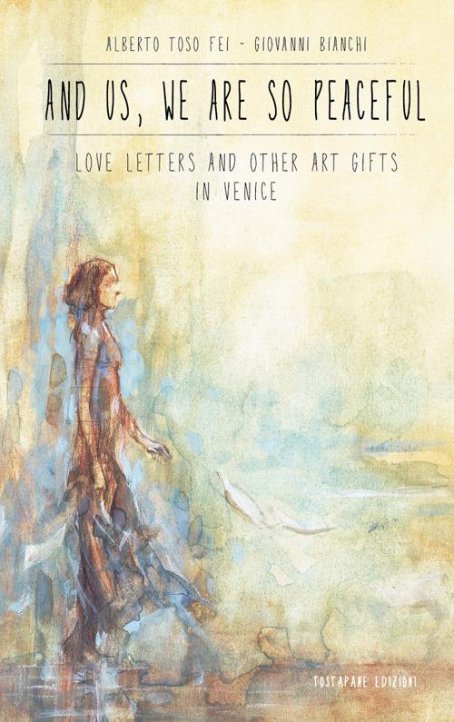 And us, we are so peaceful. Love letters and other art gifts in Venice - Alberto Toso Fei,Giovanni Bianchi - copertina