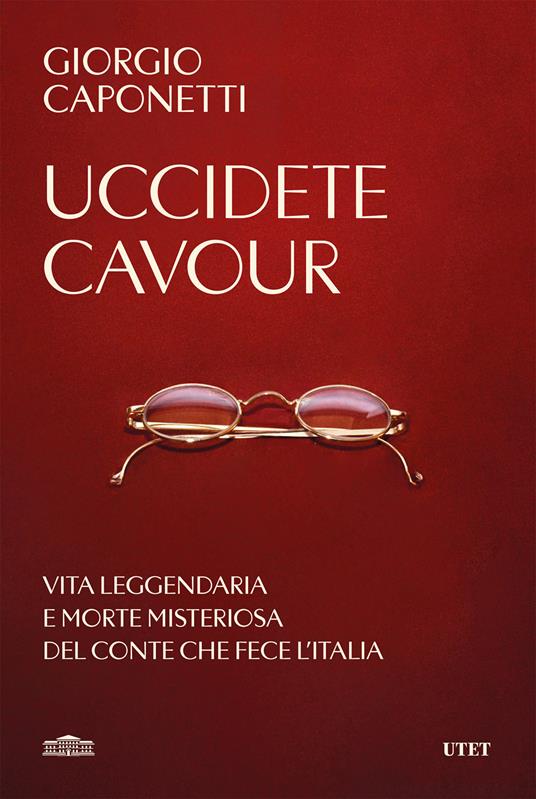 Uccidete Cavour. Vita leggendaria e morte misteriosa del conte che fece l'Italia - Giorgio Caponetti - ebook