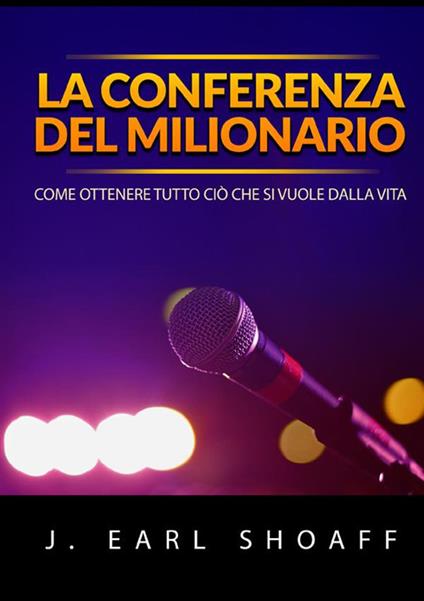 La conferenza del milionario. Come ottenere tutto ciò che si vuole dalla vita - J. Earl Shoaff - copertina