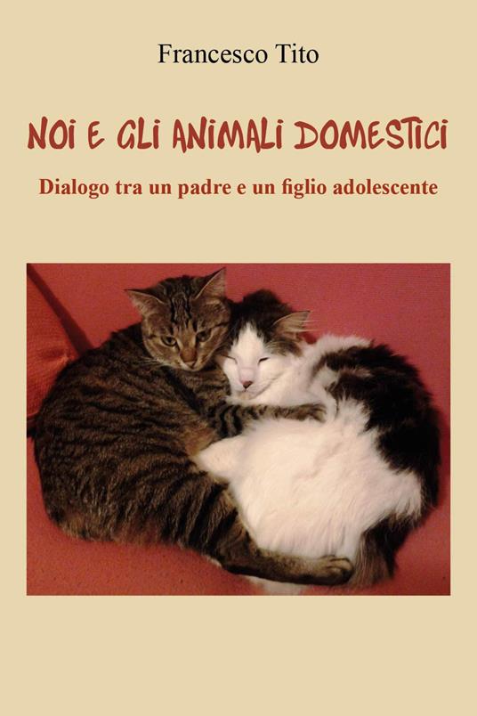 Noi e gli animali domestici. Dialogo tra un padre e un figlio adolescente - Francesco Tito - copertina