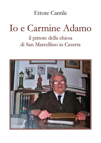 Io e Carmine Adamo il pittore della chiesa di San Marcellino in Caserta - Ettore Cantile - copertina