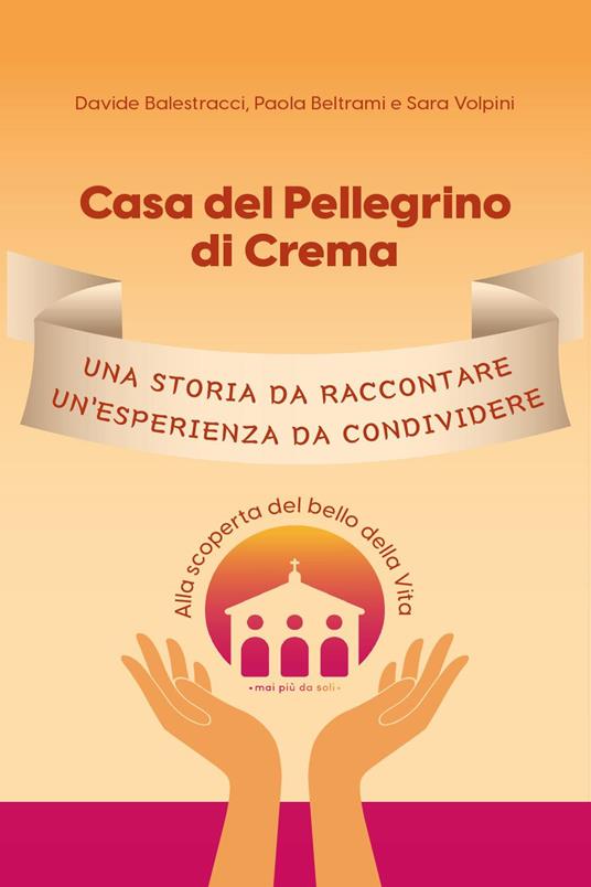 Casa del Pellegrino di Crema. Una storia da raccontare, un'esperienza da condividere. Alla scoperta del bello della vita - Davide Balestracci,Paola Beltrami,Sara Volpini - copertina