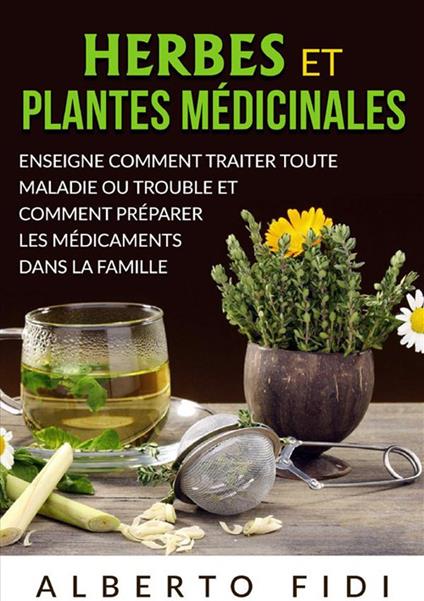 Herbes et plantes médicinales. Enseigne comment traiter toute maladie ou trouble et comment préparer les médicaments dans la famille - Alberto Fidi - copertina