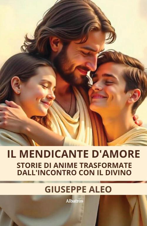 Il mendicante d'amore. Storie di anime trasformate dall'incontro con il Divino - Giuseppe Aleo - ebook