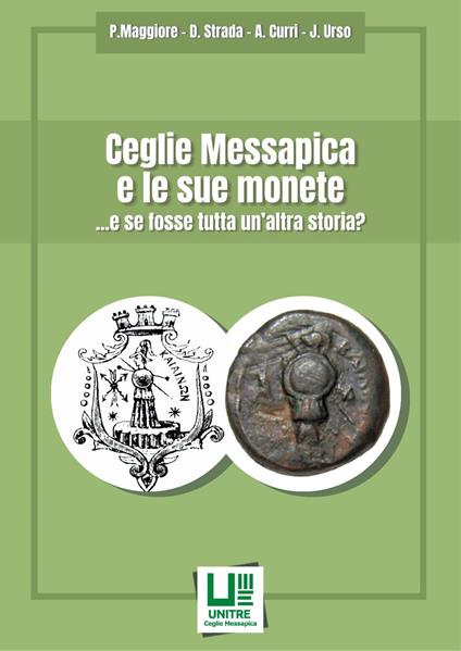 Ceglie Messapica e le sue monete ... e se fosse tutta un'altra storia? - Pietro Maggiore,Domenico Strada,Antonio Curri - copertina