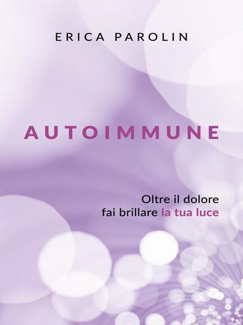 Autoimmune. Oltre il dolore, fai brillare la tua luce - Erica Parolin - ebook