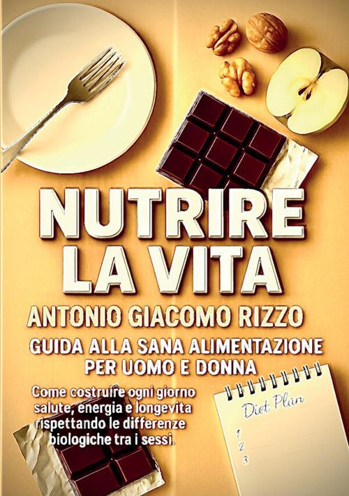 Nutrire la vita. Guida alla sana alimentazione per uomo e donna - Antonio Giacomo Rizzo - copertina
