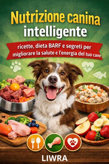 Nutrizione canina intelligente. Ricette, dieta BARF e segreti per migliorare la salute e l'energia del tuo cane - liwra - ebook