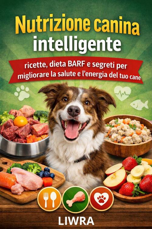 Nutrizione canina intelligente. Ricette, dieta BARF e segreti per migliorare la salute e l'energia del tuo cane - liwra - ebook