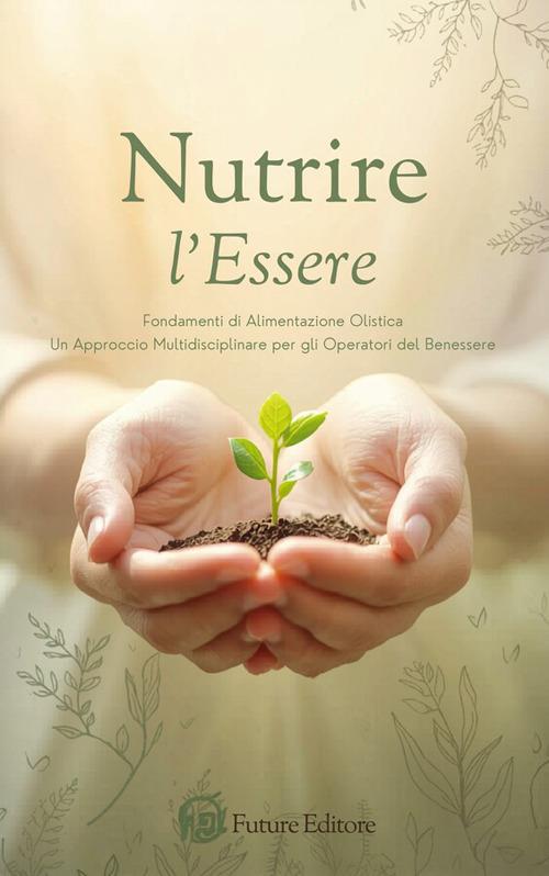 Nutrire l'essere: fondamenti di alimentazione olistica per operatori del benessere. un approccio multidisciplinare per il professionista - Future Editore - ebook