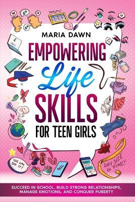 Empowering Life Skills for Teen Girls: Succeed in School, Build Strong Relationships, Manage Emotions, and Conquer Puberty - Maria Dawn,Special Art Learning - cover