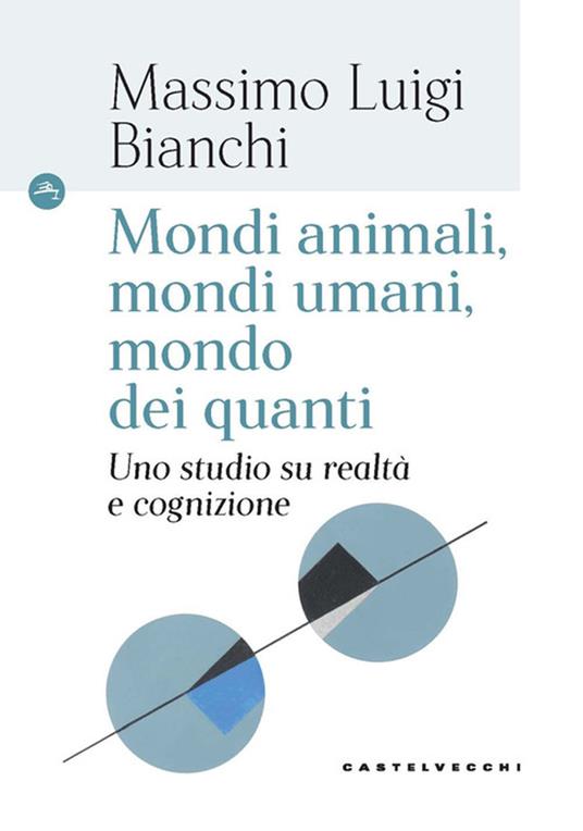 Mondi animali, mondi umani, mondi dei quanti. Uno studio su realtà e cognizione - Massimo Luigi Bianchi - copertina