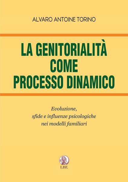 La genitorialità come processo dinamico. Evoluzione, sfide e influenze psicologiche nei modelli familiari - Alvaro Antoine Torino - copertina
