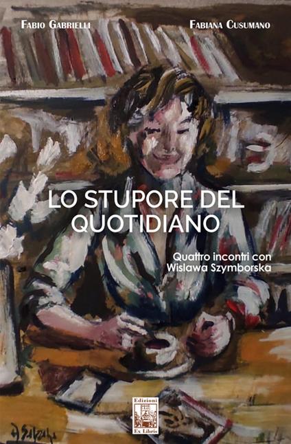 Lo stupore del quotidiano. Quattro incontri con Wislawa Szymborska - Fabio Gabrielli,Fabiana Cusumano - copertina