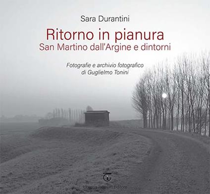Ritorno in pianura. San Martino dall'Argine e dintorni. Fotografie e archivio fotografico di Guglielmo Tonini. Ediz. a colori - Sara Durantini - copertina