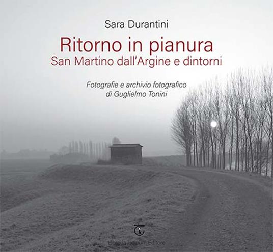 Ritorno in pianura. San Martino dall'Argine e dintorni. Fotografie e archivio fotografico di Guglielmo Tonini. Ediz. a colori - Sara Durantini - copertina