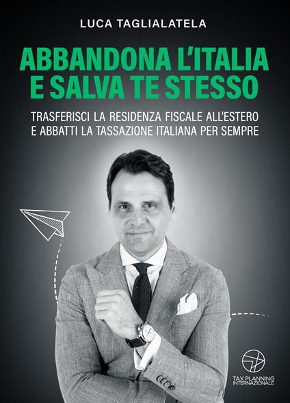 Abbandona l'Italia e salva te stesso. Trasferisci la residenza fiscale all’estero e abbatti la tassazione italiana per sempre - Luca Taglialatela - copertina