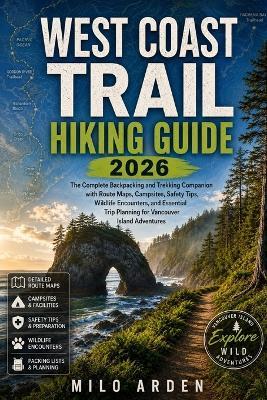 West Coast Trail Hiking Guide 2026: The Complete Backpacking and Trekking Companion with Route Maps, Campsites, Safety Tips, Wildlife Encounters, and Essential Trip Planning for Vancouver Island Adventures - Milo Arden - cover
