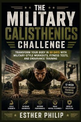 The Military Calisthenics Challenge: Transform Your Body in 90 Days with Military-Style Workouts, Fitness Tests, and Endurance Training - Esther Philip - cover