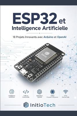 ESP32 et Intelligence Artificielle: Le Guide Pratique pour Créer des Objets Connectés Intelligents: 18 Projets Innovants avec Arduino et l'API OpenAI - De la Domotique à la Vision par Ordinateur - Initio Tech - cover