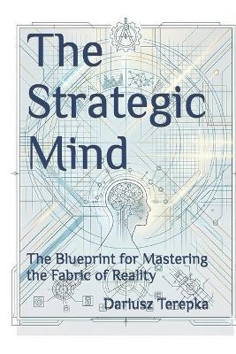 The Strategic Mind: The Blueprint for Mastering the Fabric of Reality - Dariusz Terepka - cover