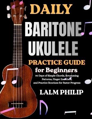 Daily Baritone Ukulele Exercises for Beginners: 90 Days of Simple Chords, Strumming Patterns, Finger Exercises, and Practice Routines for Faster Progress - Lalm Philip - cover
