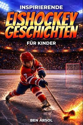 Inspirierende EishockeyGeschichten für Kinder: 15 inspirierende wahre EishockeyGeschichten für junge Leser mit Lektionen in Mut, Ausdauer und niemals aufgeben - Ben Arsol - cover
