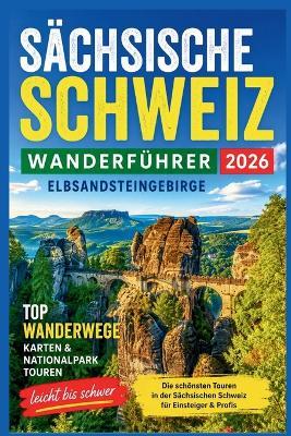Sächsische Schweiz Wanderführer 2026: Elbsandsteingebirge, Basteibrücke, Top Wanderwege, Karten & Nationalpark Touren (leicht bis schwer) - Mike C Frederiksen - cover