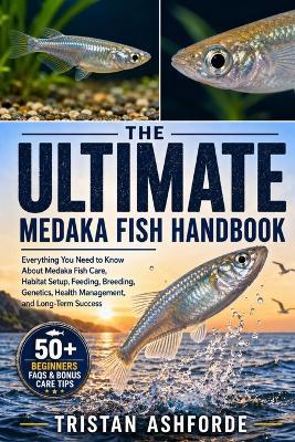 The Ultimate Medaka Fish Handbook: Everything You Need to Know About Medaka Fish Care, Habitat Setup, Feeding, Breeding, Genetics, Health Management, and Long-Term Success - Tristan Ashforde - cover