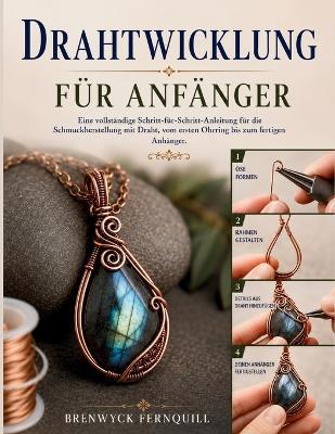 Drahtwicklung Für Anfänger: Eine vollständige Schritt-für-Schritt-Anleitung für die Schmuckherstellung mit Draht, vom ersten Ohrring bis zum fertigen Anhänger - Brenwyck Fernquill - cover