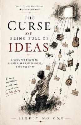 The Curse of Being Full of Ideas: A Guide for Dreamers, Builders, and Overthinkers in the Age of AI - Simply No One - cover