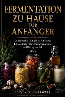 Fermentation Zu Hause Für Anfänger: Ein praktischer Leitfaden zu kultivierten Lebensmitteln, natürlicher Konservierung und Darmgesundheit - Olivia G Hartwell - cover