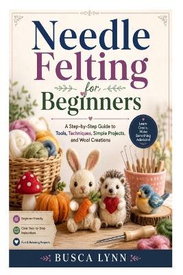 Needle Felting for Beginners: A Step-by-Step Guide to Tools, Techniques, Simple Projects, and Wool Creations - Busca Lynn - cover