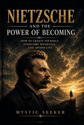Nietzsche and the Power of Becoming: How to Create Yourself, Overcome Weakness, and Affirm Life - Mystic Seeker - cover
