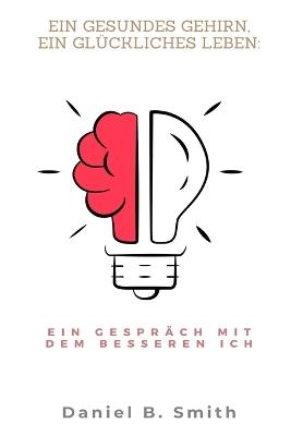 Ein gesundes Gehirn, ein glückliches Leben: Ein Gespräch mit dem besseren Ich - Daniel B Smith - cover