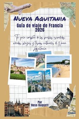 Guía de Viaje Nouvelle-Aquitaine Francia 2026: Tu guía completa de pueblos escondidos, viñedos, playas y tesoros culturales de Nouvelle-Aquitaine - Ross Daggett - cover