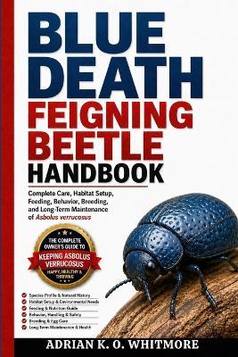 Blue Death Feigning Beetle Handbook: Complete Care, Habitat Setup, Feeding, Behavior, Breeding, and Long-Term Maintenance of Asbolus verrucosus - Adrian K O Whitmore - cover