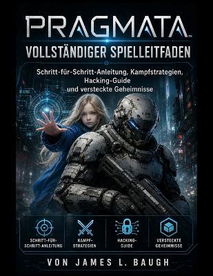 PRAGMATA Vollständiger Spielleitfaden: Schritt-für-Schritt-Anleitung, Kampfstrategien, Hacking-Guide und versteckte Geheimnisse - James L Baugh - cover