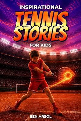 Inspirational Tennis Stories for Kids: 15 Powerful True Tennis Stories for Young Readers with Lessons in Teamwork, Confidence, and Never Giving Up - Ben Arsol - cover