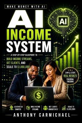 AI Income System: A Step-by-Step Guide to Building AI-Powered Income Streams, Getting Clients, Scaling Online Services, and Making Money with AI - Anthony Carmichael - cover