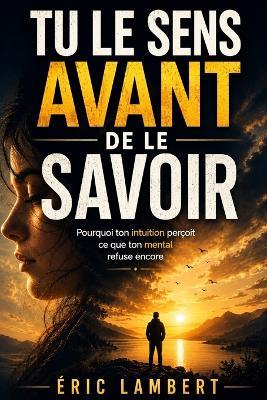 Tu le sens avant de le savoir: Pourquoi ton intuition perçoit ce que ton mental refuse encore - Eric Lambert - cover
