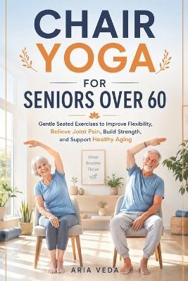 Chair Yoga for Seniors Over 60: Gentle Seated Exercises to Improve Flexibility, Relieve Joint Pain, Build Strength, and Support Healthy Aging - Aria Veda - cover